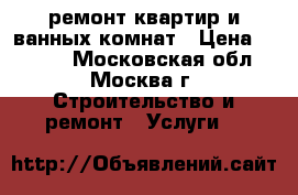 ремонт квартир и ванных комнат › Цена ­ 1 000 - Московская обл., Москва г. Строительство и ремонт » Услуги   